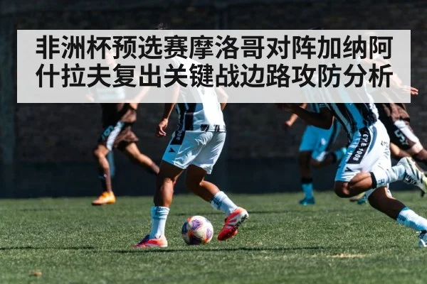非洲杯预选赛摩洛哥对阵加纳阿什拉夫复出关键战边路攻防分析 | kaiyun