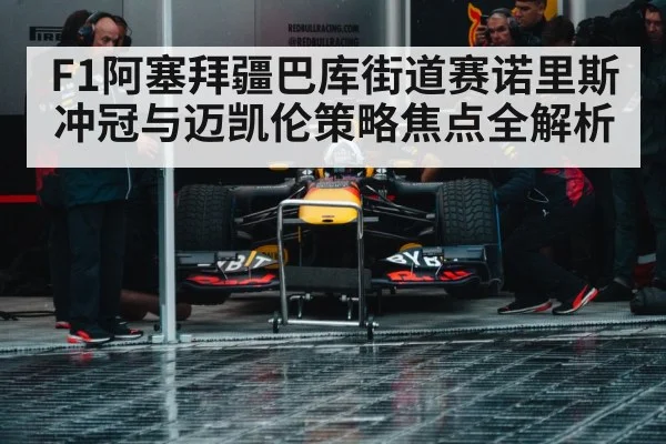 F1阿塞拜疆巴库街道赛诺里斯冲冠与迈凯伦策略焦点全解析（kaiyun）