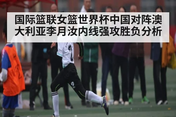 国际篮联女篮世界杯中国对阵澳大利亚李月汝内线强攻胜负分析（kaiyun）