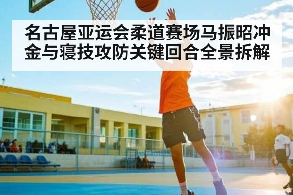 名古屋亚运会柔道赛场马振昭冲金与寝技攻防关键回合全景拆解（kaiyun）