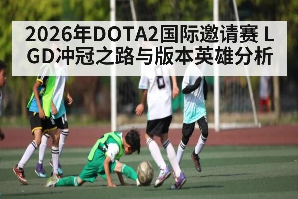 2026年DOTA2国际邀请赛 LGD冲冠之路与版本英雄分析