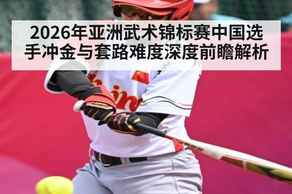 2026年亚洲武术锦标赛中国选手冲金与套路难度深度前瞻解析（kaiyun）