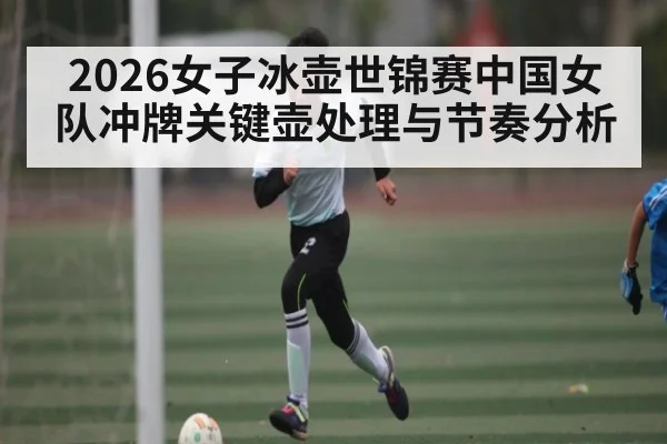 2026女子冰壶世锦赛中国女队冲牌关键壶处理与节奏分析